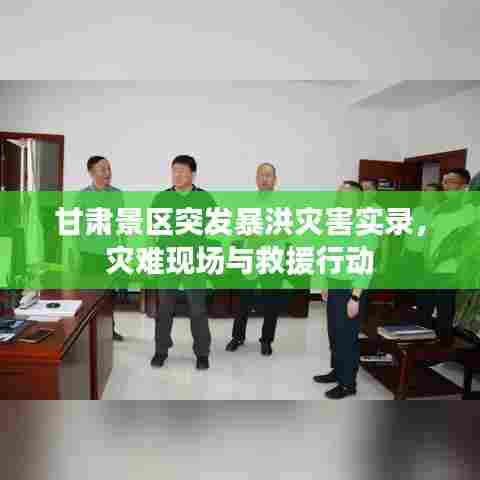 甘肃景区突发暴洪灾害实录，灾难现场与救援行动