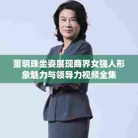 董明珠坐姿展现商界女强人形象魅力与领导力视频全集
