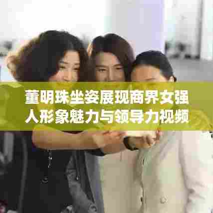 董明珠坐姿展现商界女强人形象魅力与领导力视频全集