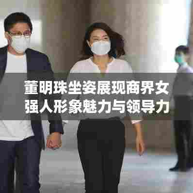 董明珠坐姿展现商界女强人形象魅力与领导力视频全集