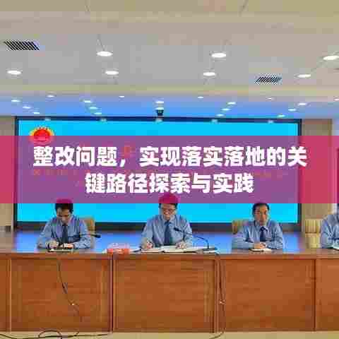 整改问题，实现落实落地的关键路径探索与实践