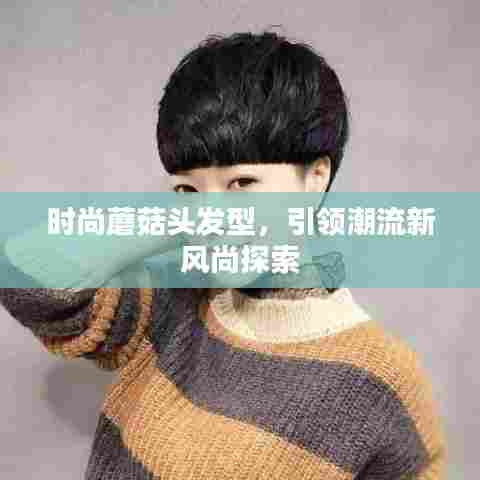 时尚蘑菇头发型，引领潮流新风尚探索