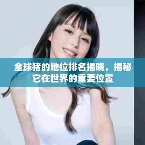 全球猪的地位排名揭晓，揭秘它在世界的重要位置