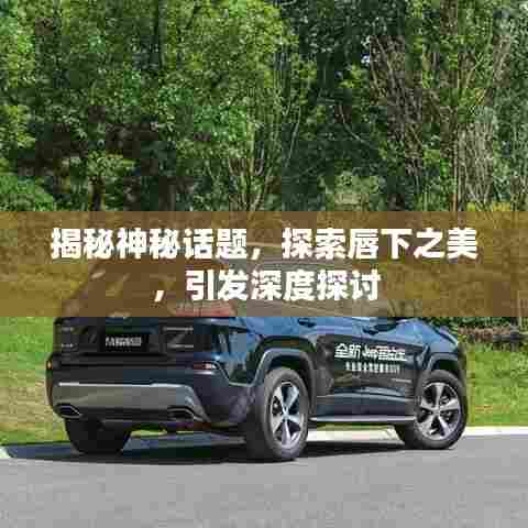 揭秘神秘话题，探索唇下之美，引发深度探讨