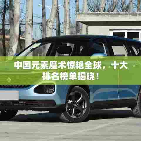 中国元素魔术惊艳全球,十大排名榜单揭晓!