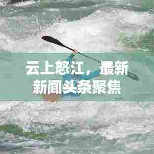 云上怒江,最新新闻头条聚焦