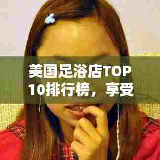 美国足浴店TOP10排行榜，享受足部SPA的最佳选择！