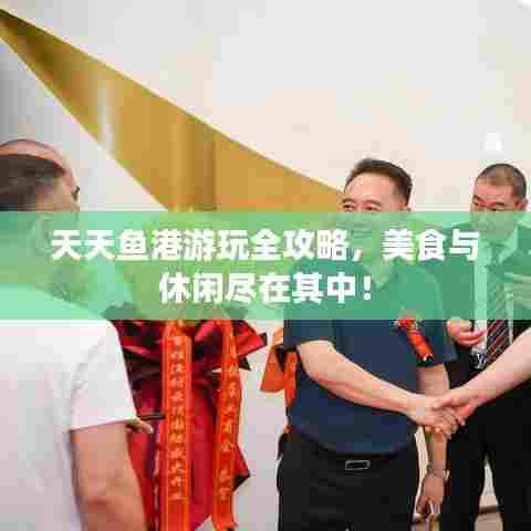天天鱼港游玩全攻略,美食与休闲尽在其中!