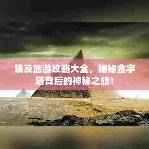 埃及旅游攻略大全，揭秘金字塔背后的神秘之旅！