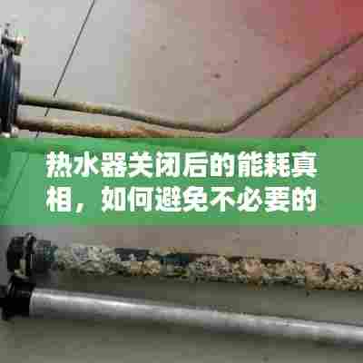 热水器关闭后的能耗真相，如何避免不必要的电费支出？