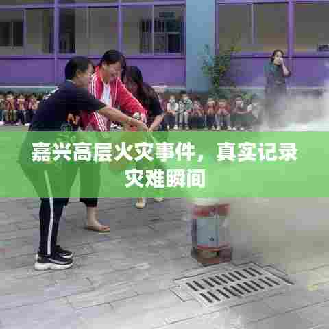 嘉兴高层火灾事件,真实记录灾难瞬间