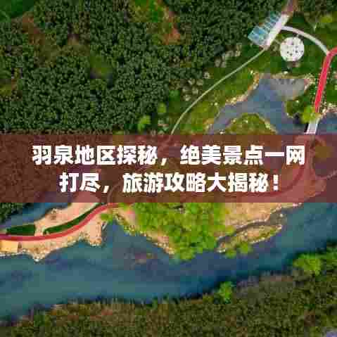 羽泉地区探秘，绝美景点一网打尽，旅游攻略大揭秘！